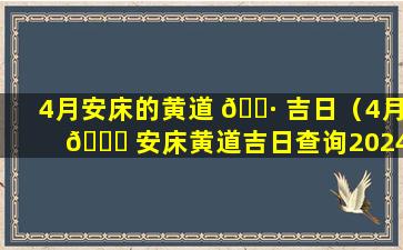 4月安床的黄道 🌷 吉日（4月 🐒 安床黄道吉日查询2024年）